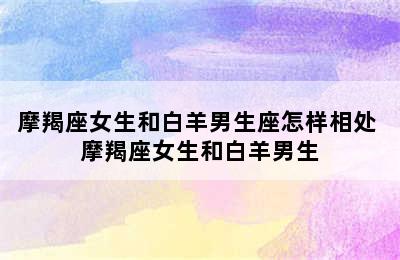 摩羯座女生和白羊男生座怎样相处 摩羯座女生和白羊男生